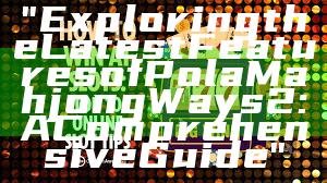 "Exploring the Latest Features of Pola Mahjong Ways 2: A Comprehensive Guide"