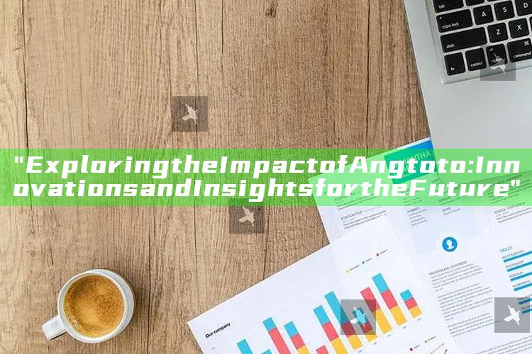 "Exploring the Impact of Angtoto: Innovations and Insights for the Future"